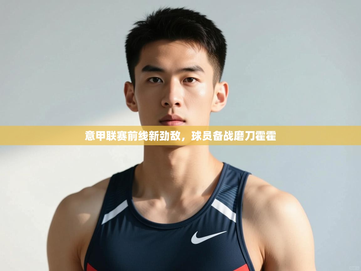 开云体育忘记密码找回-意甲联赛前线新劲敌，球员备战磨刀霍霍