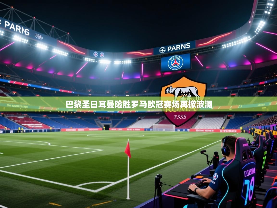 开云体育网络异常修复-巴黎圣日耳曼险胜罗马欧冠赛场再掀波澜
