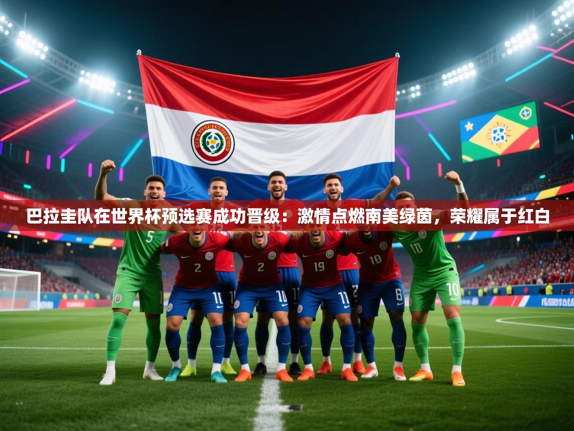 开云体育app登录入口-巴拉圭队在世界杯预选赛成功晋级：激情点燃南美绿茵，荣耀属于红白