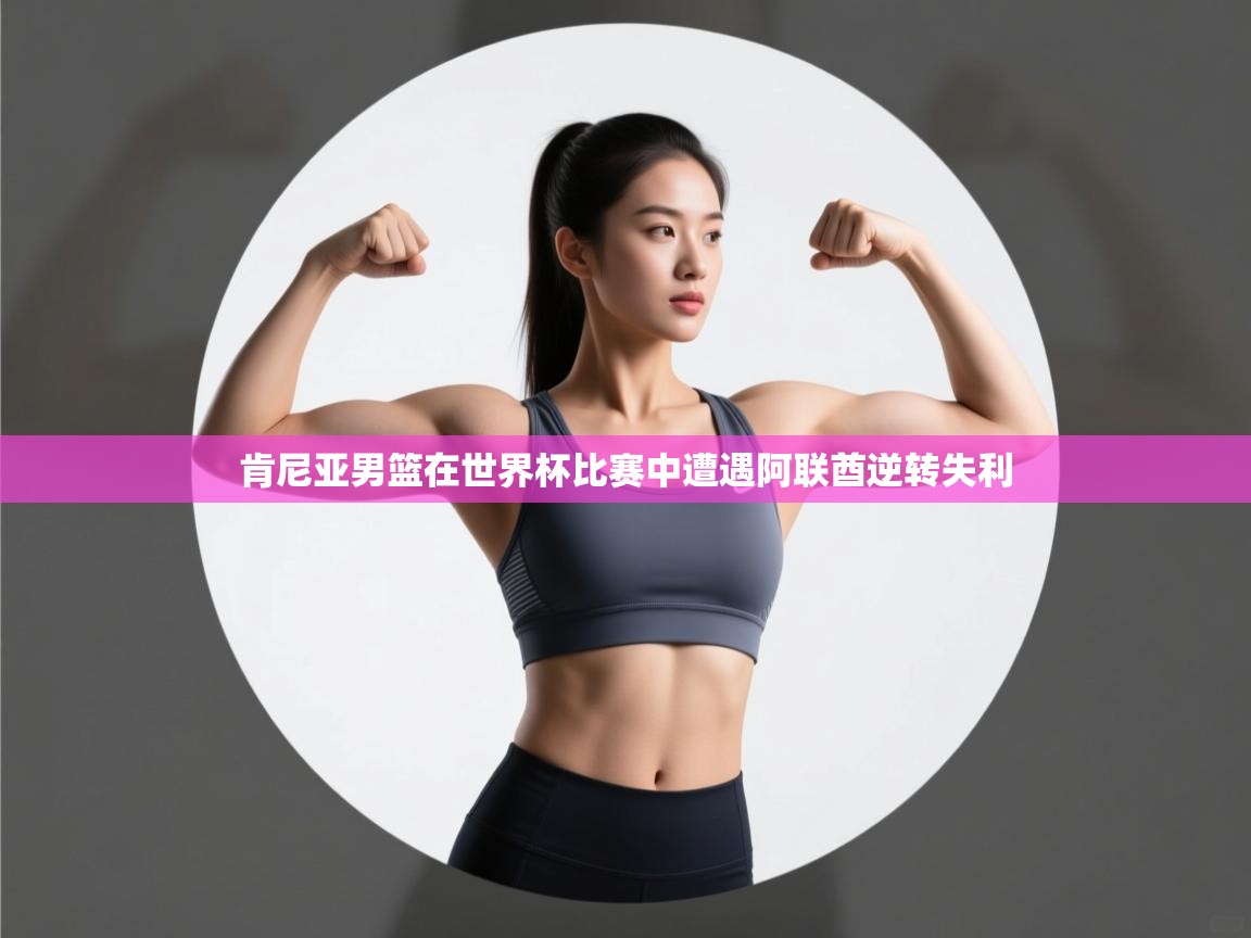 开运体育-肯尼亚男篮在世界杯比赛中遭遇阿联酋逆转失利